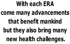 With each ERA  come many advancements  that benefit mankind  but they also bring many   new health challenges.